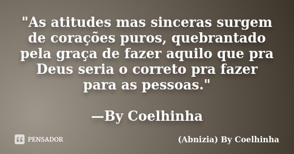 "As atitudes mas sinceras surgem de corações puros, quebrantado pela graça de fazer aquilo que pra Deus seria o correto pra fazer para as pessoas." —B... Frase de (Abnizia) By Coelhinha.