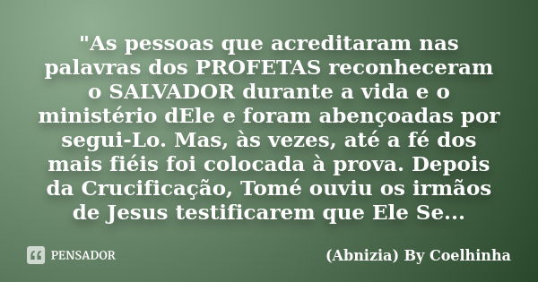 "As pessoas que acreditaram nas palavras dos PROFETAS reconheceram o SALVADOR durante a vida e o ministério dEle e foram abençoadas por segui-Lo. Mas, às v... Frase de (Abnizia) By Coelhinha.