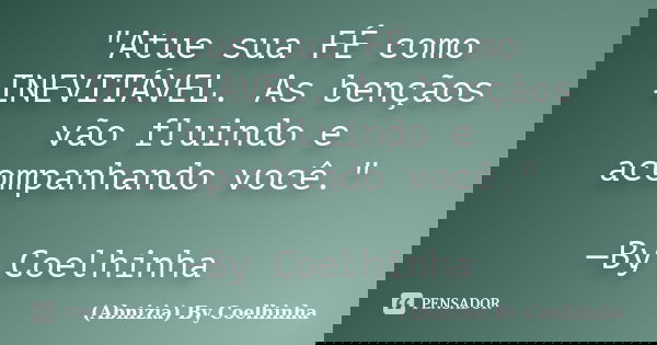 "Atue sua FÉ como INEVITÁVEL. As bençãos vão fluindo e acompanhando você." —By Coelhinha... Frase de (Abnizia) By Coelhinha.
