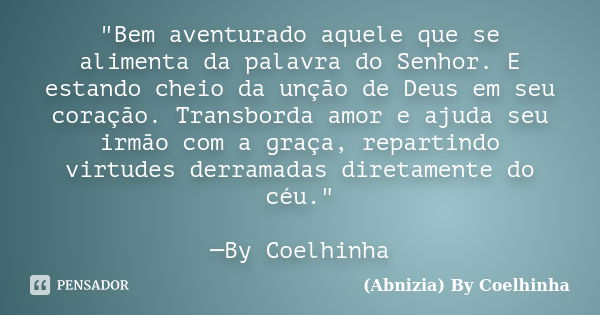 "Bem aventurado aquele que se alimenta da palavra do Senhor. E estando cheio da unção de Deus em seu coração. Transborda amor e ajuda seu irmão com a graça... Frase de (Abnizia) By Coelhinha.