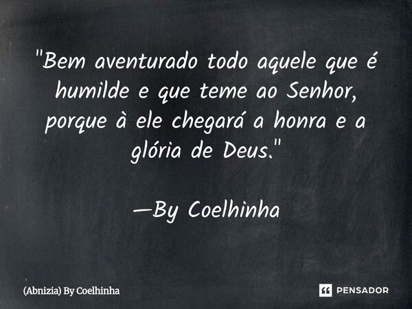 "Bem aventurado todo aquele que é humilde e que teme ao Senhor, porque à ele chegará a honra e a glória de Deus." ⁠—By Coelhinha⁠... Frase de (Abnizia) By Coelhinha.