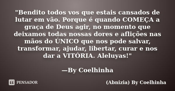 "Bendito todos vos que estais cansados de lutar em vão. Porque é quando COMEÇA a graça de Deus agir, no momento que deixamos todas nossas dores e aflições ... Frase de (Abnizia) By Coelhinha.