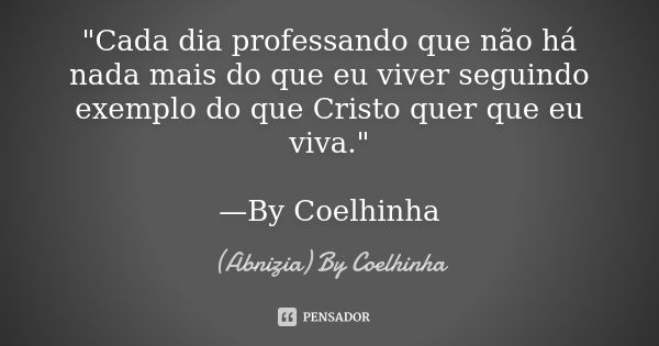 "Cada dia professando que não há nada mais do que eu viver seguindo exemplo do que Cristo quer que eu viva." —By Coelhinha... Frase de (Abnizia) By Coelhinha.