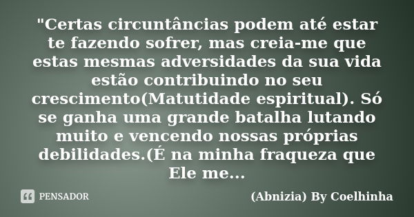 "Certas circuntâncias podem até estar te fazendo sofrer, mas creia-me que estas mesmas adversidades da sua vida estão contribuindo no seu crescimento(Matut... Frase de (Abnizia) By Coelhinha.