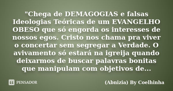 "Chega de DEMAGOGIAS e falsas Ideologias Teóricas de um EVANGELHO OBESO que só engorda os interesses de nossos egos. Cristo nos chama pra viver o concertar... Frase de (Abnizia) By Coelhinha.