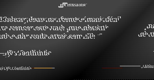 "Colocar Jesus na frente é mais fácil para vencer este vale, que desistir de tudo e dar volta atrás sem Ele." —By Coelhinha... Frase de (Abnizia) By Coelhinha.