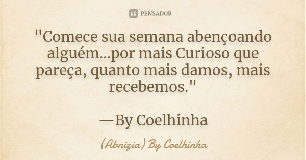 "Comece sua semana abençoando alguém...por mais Curioso que pareça, quanto mais damos, mais recebemos." —By Coelhinha... Frase de (Abnizia) By Coelhinha.