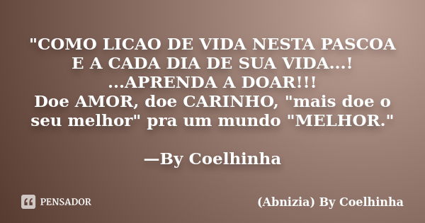 "COMO LICAO DE VIDA NESTA PASCOA E A CADA DIA DE SUA VIDA...! ...APRENDA A DOAR!!! Doe AMOR, doe CARINHO, "mais doe o seu melhor" pra um mundo &q... Frase de (Abnizia) By Coelhinha.