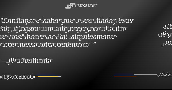 "Confiança é saber que o seu fiador Jesus Cristo, já pagou um alto preço por ti a fim de que você honre ao Pai, simplesmente por crer nessa obra redentora.... Frase de (Abnizia) By Coelhinha.