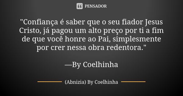 "Confiança é saber que o seu fiador Jesus Cristo, já pagou um alto preço por ti a fim de que você honre ao Pai, simplesmente por crer nessa obra redentora.... Frase de (Abnizia) By Coelhinha.