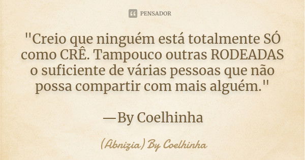 "Creio que ninguém está totalmente SÓ como CRÊ. Tampouco outras RODEADAS o suficiente de várias pessoas que não possa compartir com mais alguém." —By ... Frase de (Abnizia) By Coelhinha.