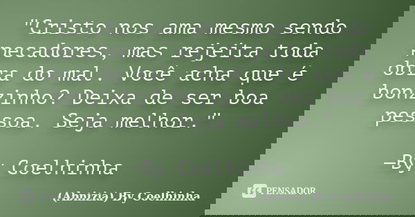 "Cristo nos ama mesmo sendo pecadores, mas rejeita toda obra do mal. Você acha que é bonzinho? Deixa de ser boa pessoa. Seja melhor." —By Coelhinha... Frase de (Abnizia) By Coelhinha.