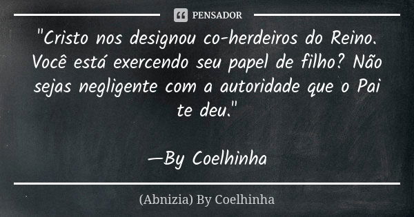 "Cristo nos designou co-herdeiros do Reino. Você está exercendo seu papel de filho? Não sejas negligente com a autoridade que o Pai te deu." —By Coelh... Frase de (Abnizia) By Coelhinha.