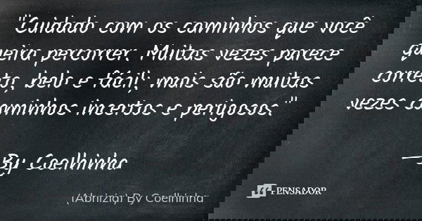 "Cuidado com os caminhos que você queira percorrer. Muitas vezes parece correto, belo e fácil; mais são muitas vezes caminhos incertos e perigosos." —... Frase de (Abnizia) By Coelhinha.