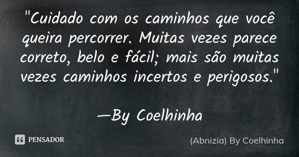 "Cuidado com os caminhos que você queira percorrer. Muitas vezes parece correto, belo e fácil; mais são muitas vezes caminhos incertos e perigosos." —... Frase de (Abnizia) By Coelhinha.