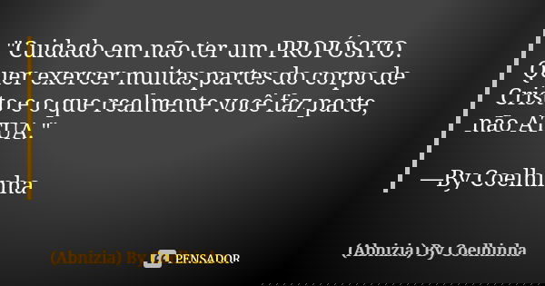 "Cuidado em não ter um PROPÓSITO. Quer exercer muitas partes do corpo de Cristo e o que realmente você faz parte, não ATUA." —By Coelhinha... Frase de (Abnizia) By Coelhinha.