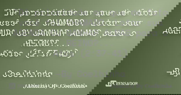 "Dê prioridade ao que de fato você foi CHAMADO. Lotar sua AGENDA OU GANHAR ALMAS para o REINO?... Atos (2:37-41) —By Coelhinha... Frase de (Abnizia) By Coelhinha.