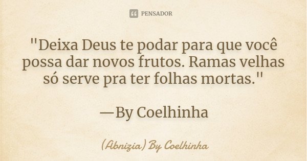 "Deixa Deus te podar para que você possa dar novos frutos. Ramas velhas só serve pra ter folhas mortas." —By Coelhinha... Frase de (Abnizia) By Coelhinha.