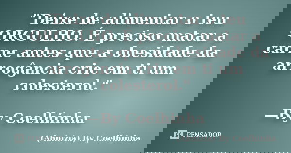 "Deixe de alimentar o teu ORGULHO. É preciso matar a carne antes que a obesidade da arrogância crie em ti um colesterol." —By Coelhinha... Frase de (Abnizia) By Coelhinha.