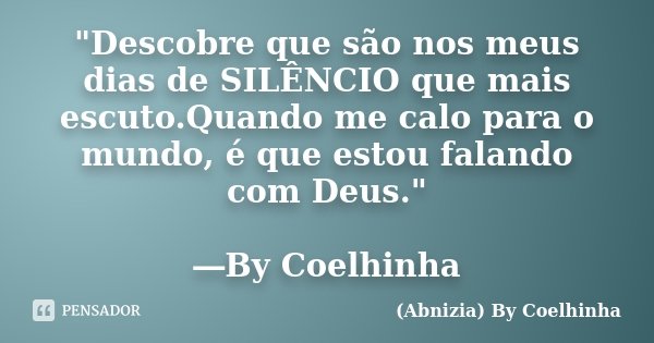 "Descobre que são nos meus dias de SILÊNCIO que mais escuto.Quando me calo para o mundo, é que estou falando com Deus." ―By Coelhinha... Frase de (Abnizia) By Coelhinha.