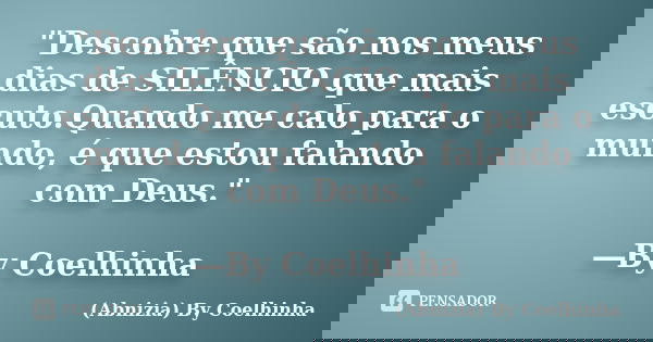"Descobre que são nos meus dias de SILÊNCIO que mais escuto.Quando me calo para o mundo, é que estou falando com Deus." ―By Coelhinha... Frase de (Abnizia) By Coelhinha.