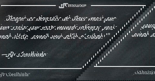 "Deseje as bençãos de Deus mais que qualquer coisa que este mundo ofereça, pois ainda sendo lícita, senão veio dEle é cilada!" —By Coelhinha... Frase de (Abnizia) By Coelhinha.