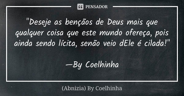 "Deseje as bençãos de Deus mais que qualquer coisa que este mundo ofereça, pois ainda sendo lícita, senão veio dEle é cilada!" —By Coelhinha... Frase de (Abnizia) By Coelhinha.