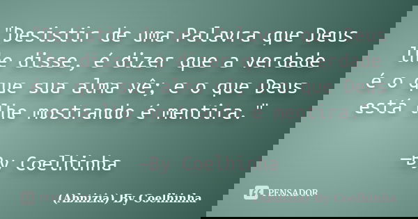 "Desistir de uma Palavra que Deus lhe disse, é dizer que a verdade é o que sua alma vê; e o que Deus está lhe mostrando é mentira." —By Coelhinha... Frase de (Abnizia) By Coelhinha.