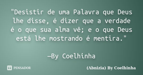 "Desistir de uma Palavra que Deus lhe disse, é dizer que a verdade é o que sua alma vê; e o que Deus está lhe mostrando é mentira." —By Coelhinha... Frase de (Abnizia) By Coelhinha.