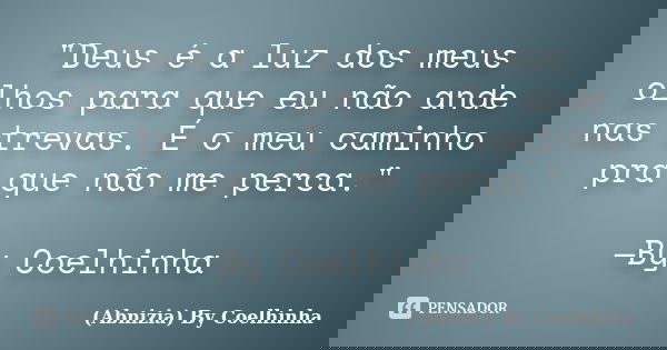 "Deus é a luz dos meus olhos para que eu não ande nas trevas. É o meu caminho pra que não me perca." —By Coelhinha... Frase de (Abnizia) By Coelhinha.