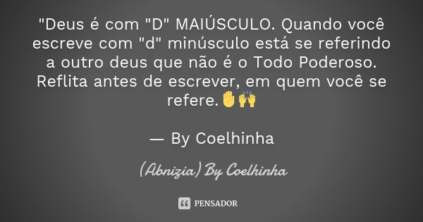 "Deus é com "D" MAIÚSCULO. Quando você escreve com "d" minúsculo está se referindo a outro deus que não é o Todo Poderoso. Reflita ante... Frase de (Abnizia) By Coelhinha.