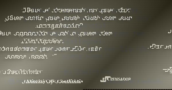 "Deus é tremendo no que faz. Quem acha que pode tudo com sua arrogância? Deus capacita e dá a quem tem limitações. Pra entendermos que sem Ele não somos na... Frase de (Abnizia) By Coelhinha.