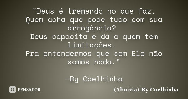 "Deus é tremendo no que faz. Quem acha que pode tudo com sua arrogância? Deus capacita e dá a quem tem limitações. Pra entendermos que sem Ele não somos na... Frase de (Abnizia) By Coelhinha.