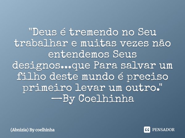 ⁠⁠⁠"Deus é tremendo no Seu trabalhar e muitas vezes não entendemos Seus designos...que Para salvar um filho deste mundo é preciso primeiro levar um outro.&... Frase de (Abnizia) By Coelhinha.