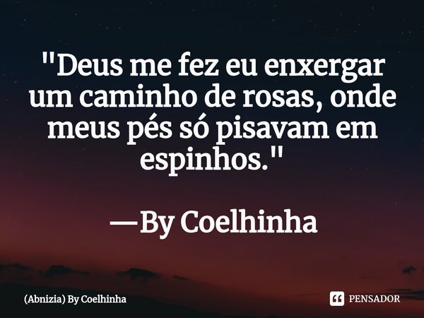 ⁠"Deus me fez eu enxergar um caminho de rosas, onde meus pés só pisavam em espinhos." —By Coelhinha... Frase de (Abnizia) By Coelhinha.