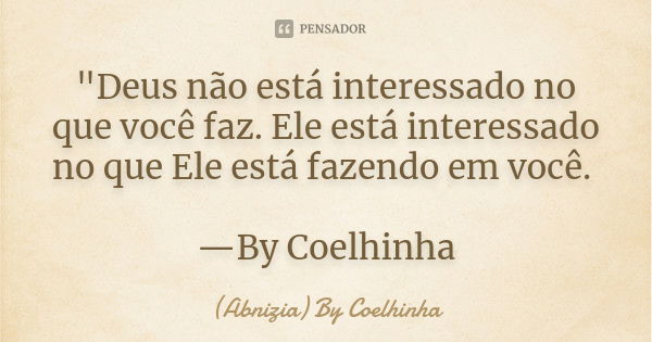 "Deus não está interessado no que você faz. Ele está interessado no que Ele está fazendo em você. —By Coelhinha... Frase de (Abnizia) By Coelhinha.