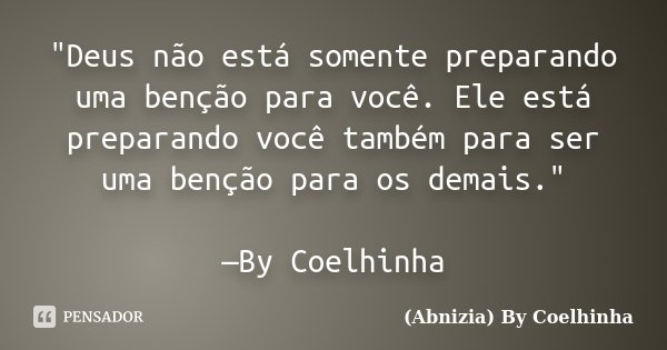 "Deus não está somente preparando uma benção para você. Ele está preparando você também para ser uma benção para os demais." —By Coelhinha... Frase de (Abnizia) By Coelhinha.