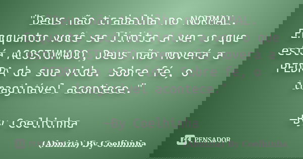 "Deus não trabalha no NORMAL. Enquanto você se limita a ver o que está ACOSTUMADO, Deus não moverá a PEDRA da sua vida. Sobre fé, o imaginável acontece.&qu... Frase de (Abnizia) By Coelhinha.