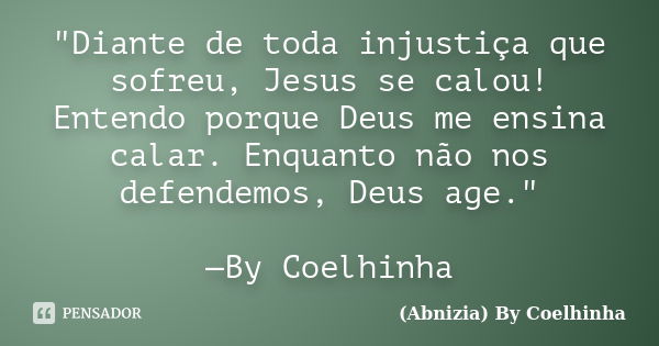 "Diante de toda injustiça que sofreu, Jesus se calou! Entendo porque Deus me ensina calar. Enquanto não nos defendemos, Deus age." —By Coelhinha... Frase de (Abnizia) By Coelhinha.