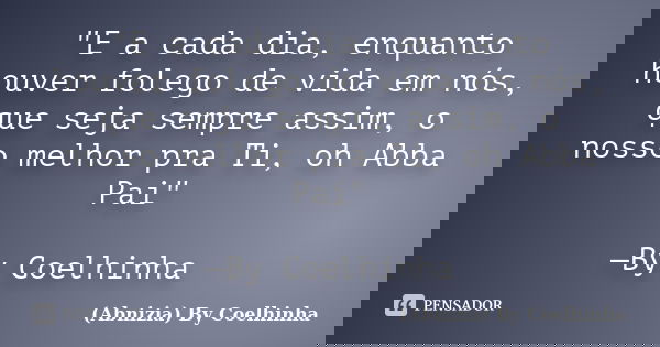 "E a cada dia, enquanto houver folego de vida em nós, que seja sempre assim, o nosso melhor pra Ti, oh Abba Pai" —By Coelhinha... Frase de (Abnizia) By Coelhinha.