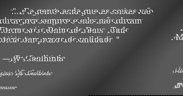 "...E a gente acha que as coisas vão durar pra sempre e elas não duram. Eterno só o Reino de Deus. Toda Matéria tem prazo de validade." —By Coelhinha... Frase de (Abnizia) By Coelhinha.