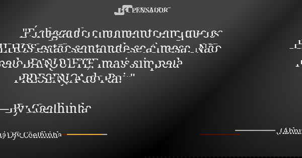 "É chegado o momento em que os FILHOS estão sentando-se à mesa. Não pelo BANQUETE, mais sim pela PRESENÇA do Pai." —By Coelhinha... Frase de (Abnizia) By Coelhinha.