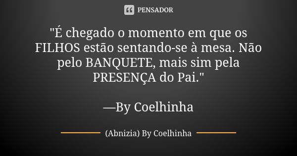 "É chegado o momento em que os FILHOS estão sentando-se à mesa. Não pelo BANQUETE, mais sim pela PRESENÇA do Pai." —By Coelhinha... Frase de (Abnizia) By Coelhinha.