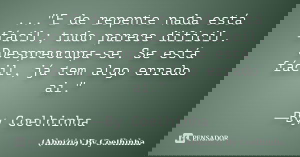 ..."E de repente nada está fácil; tudo parece difícil. Despreocupa-se. Se está fácil, já tem algo errado ai." ―By Coelhinha... Frase de (Abnizia) By Coelhinha.