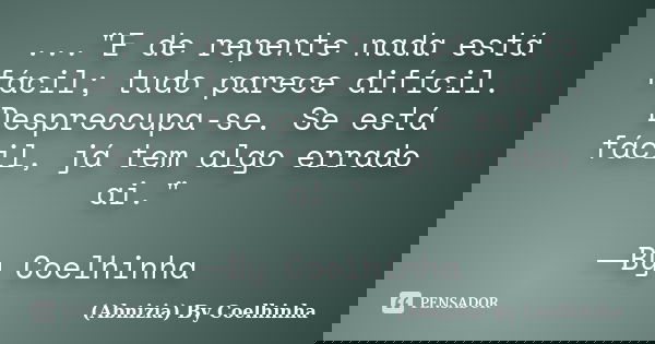 ..."E de repente nada está fácil; tudo parece difícil. Despreocupa-se. Se está fácil, já tem algo errado ai." ―By Coelhinha... Frase de (Abnizia) By Coelhinha.