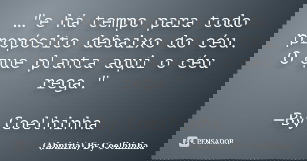 …"e há tempo para todo propósito debaixo do céu. O que planta aqui o céu rega." —By Coelhinha... Frase de (Abnizia) By Coelhinha.