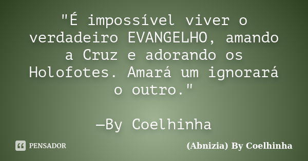 "É impossível viver o verdadeiro EVANGELHO, amando a Cruz e adorando os Holofotes. Amará um ignorará o outro." —By Coelhinha... Frase de (Abnizia) By Coelhinha.