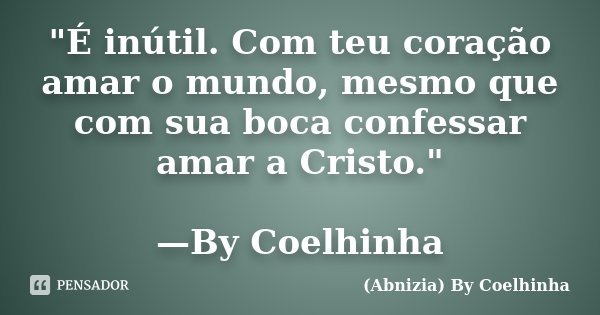 "É inútil. Com teu coração amar o mundo, mesmo que com sua boca confessar amar a Cristo." —By Coelhinha... Frase de (Abnizia) By Coelhinha.