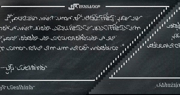 "É preciso viver uma fé IMALEÁVEL, que se adapta a viver lutas SOLÚVEIS e INSTÁVEIS em que poe todas as circunstâncias a se dissolverem, como neve em um ve... Frase de (Abnizia) By Coelhinha.