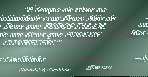 "É tempo de viver na intimidade com Deus. Não de um Deus que TODOS FALAM. Mas de um Deus que POUCOS CONHECEM." —By Coelhinha... Frase de (Abnizia) By Coelhinha.